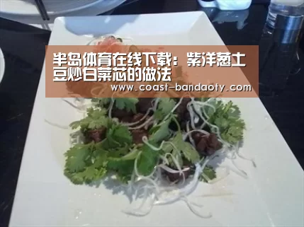 半岛体育在线下载:紫洋葱土豆炒白菜芯的做法(图1) 半岛体育在线下载